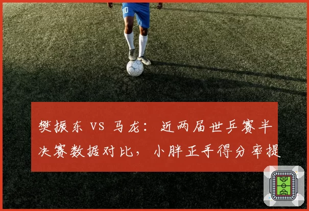 樊振东 vs 马龙:近两届世乒赛半决赛数据对比,小胖正手得分率提升7%