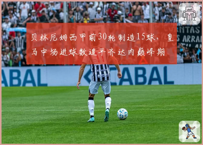 贝林厄姆西甲前30轮制造15球，皇马中场进球数追平齐达内巅峰期
