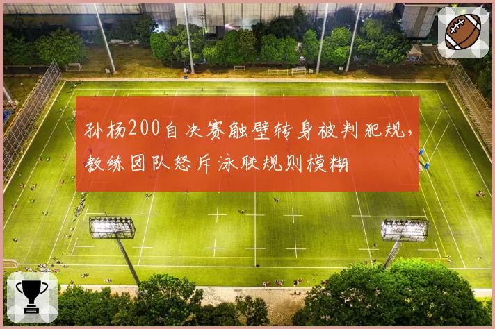 孙杨200自决赛触壁转身被判犯规，教练团队怒斥泳联规则模糊