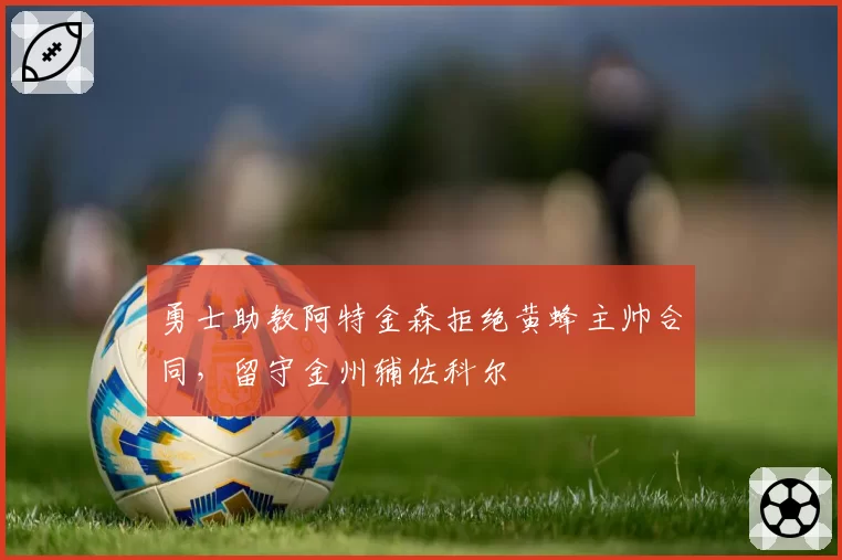 勇士助教阿特金森拒绝黄蜂主帅合同，留守金州辅佐科尔