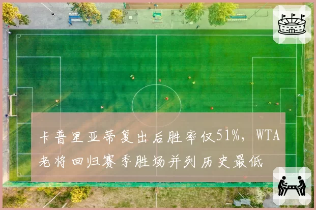 卡普里亚蒂复出后胜率仅51%，WTA老将回归赛季胜场并列历史最低