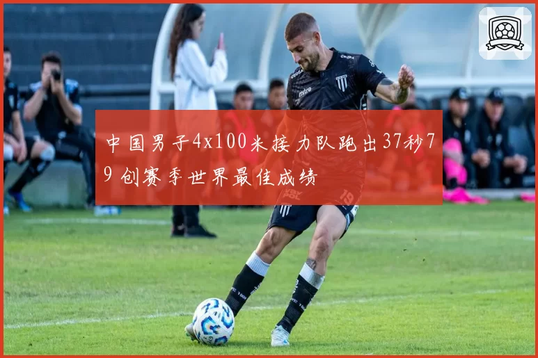 中国男子4x100米接力队跑出37秒79 创赛季世界最佳成绩