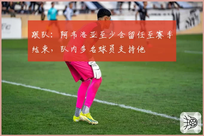 跟队：阿韦洛亚至少会留任至赛季结束，队内多名球员支持他