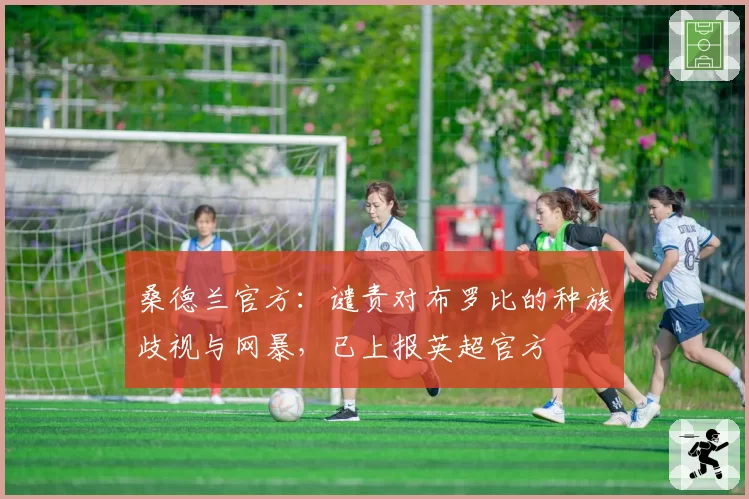 桑德兰官方:谴责对布罗比的种族歧视与网暴,已上报英超官方