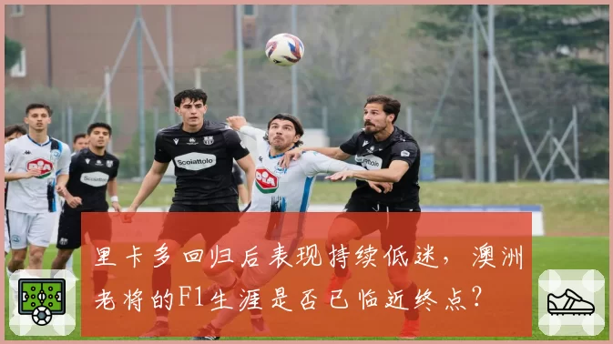 里卡多回归后表现持续低迷，澳洲老将的F1生涯是否已临近终点？