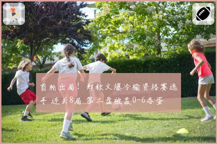 首轮出局！郑钦文爆冷输资格赛选手 连丢8局 第二盘被轰0-6吞蛋