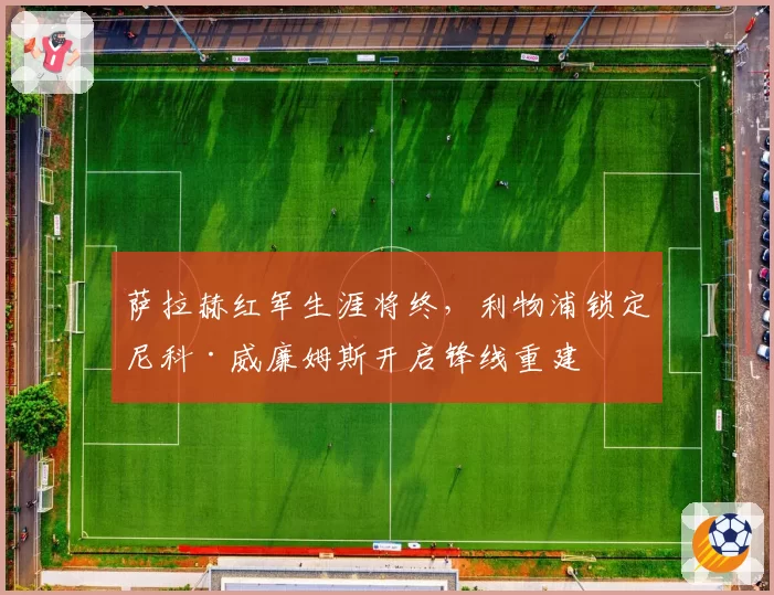 萨拉赫红军生涯将终，利物浦锁定尼科·威廉姆斯开启锋线重建