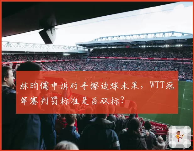 林昀儒申诉对手擦边球未果，WTT冠军赛判罚标准是否双标？
