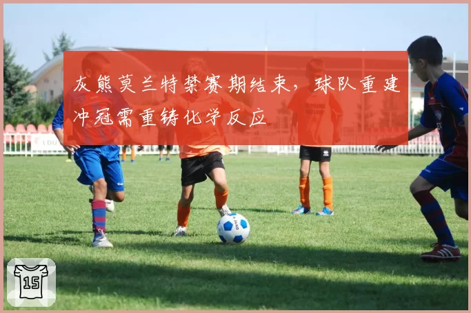 灰熊莫兰特禁赛期结束，球队重建冲冠需重铸化学反应