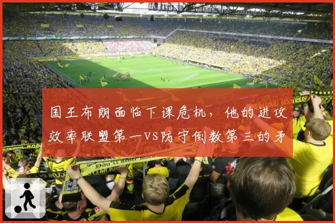 国王布朗面临下课危机，他的进攻效率联盟第一vs防守倒数第三的矛盾困境