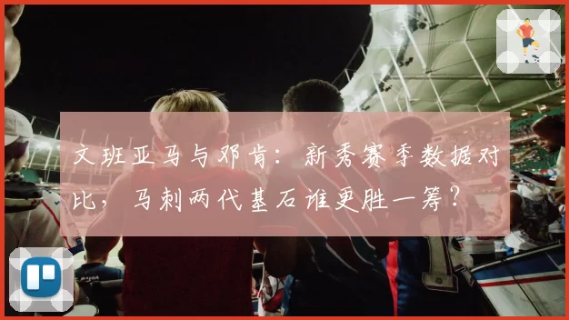 文班亚马与邓肯：新秀赛季数据对比，马刺两代基石谁更胜一筹？