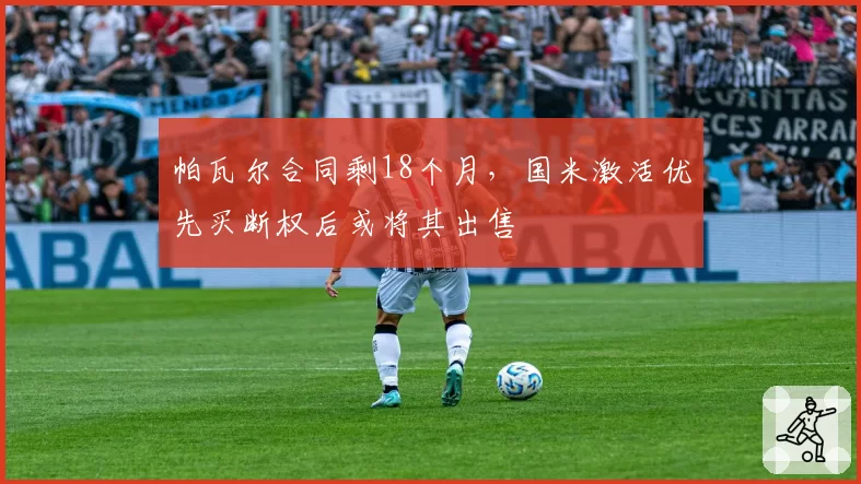 帕瓦尔合同剩18个月，国米激活优先买断权后或将其出售