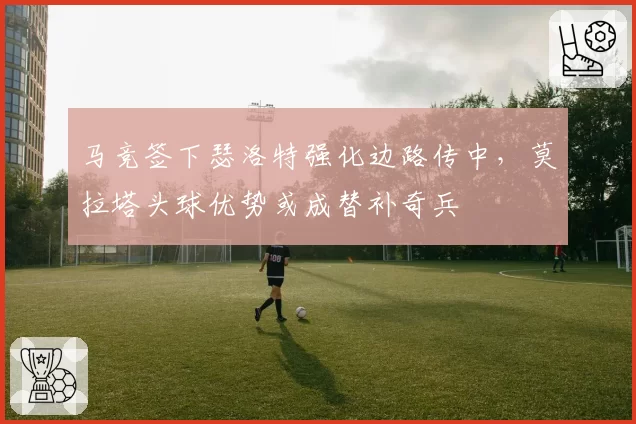 马竞签下瑟洛特强化边路传中，莫拉塔头球优势或成替补奇兵