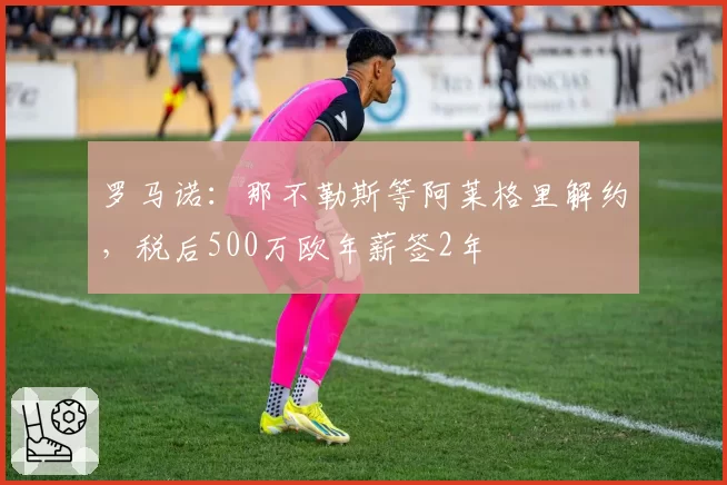 罗马诺：那不勒斯等阿莱格里解约，税后500万欧年薪签2年