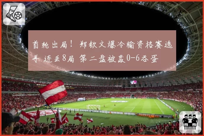 首轮出局！郑钦文爆冷输资格赛选手 连丢8局 第二盘被轰0-6吞蛋
