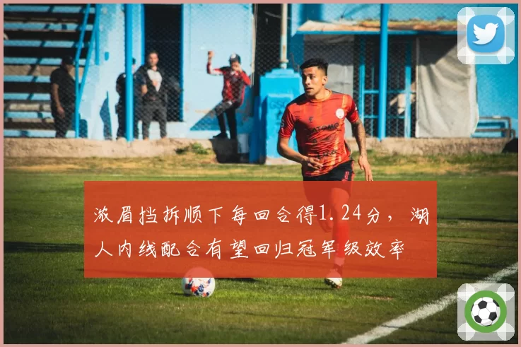 浓眉挡拆顺下每回合得1.24分，湖人内线配合有望回归冠军级效率