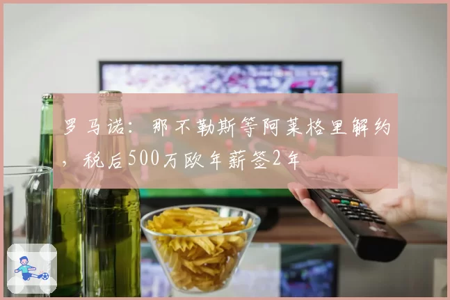 罗马诺：那不勒斯等阿莱格里解约，税后500万欧年薪签2年