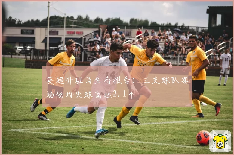 英超升班马生存报告：三支球队客场场均失球高达2.1个