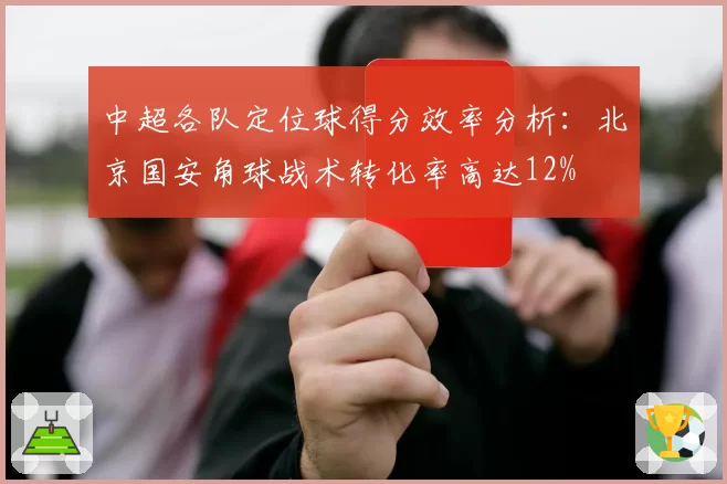 中超各队定位球得分效率分析：北京国安角球战术转化率高达12%