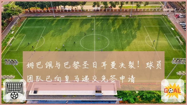 姆巴佩与巴黎圣日耳曼决裂！球员团队已向皇马递交免签申请