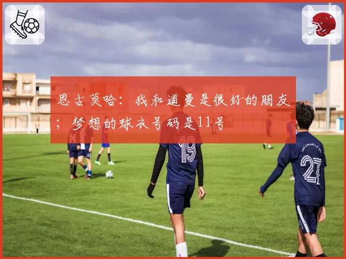 恩古莫哈：我和道曼是很好的朋友；梦想的球衣号码是11号