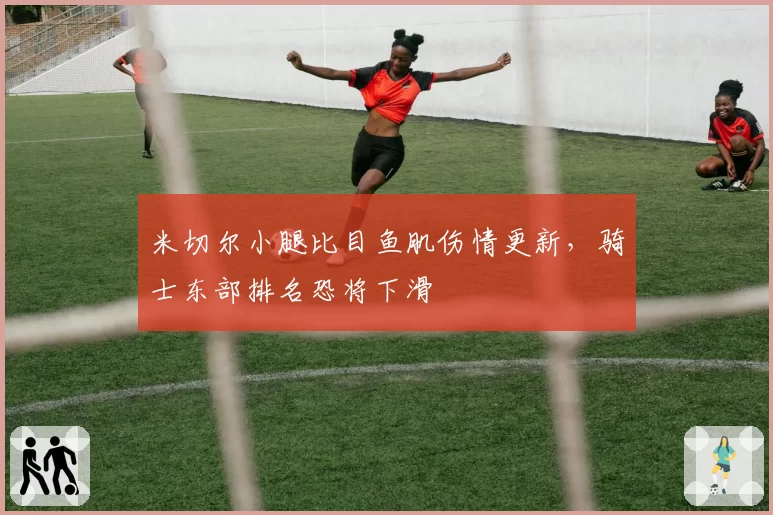 米切尔小腿比目鱼肌伤情更新,骑士东部排名恐将下滑