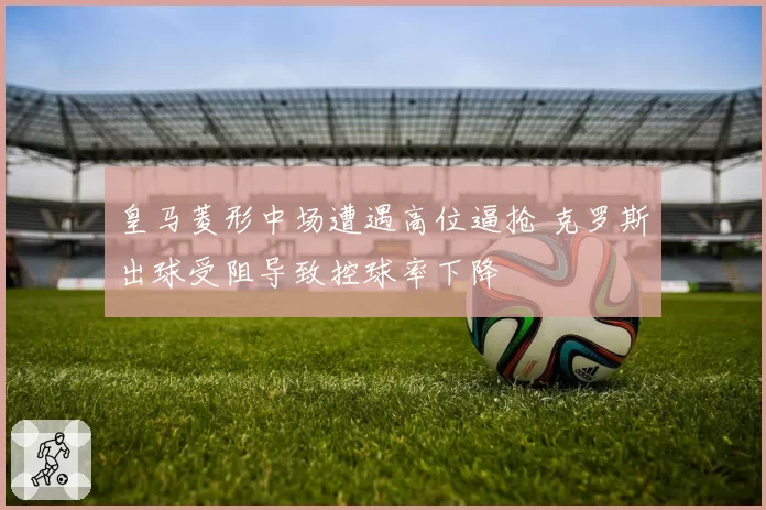 皇马菱形中场遭遇高位逼抢 克罗斯出球受阻导致控球率下降