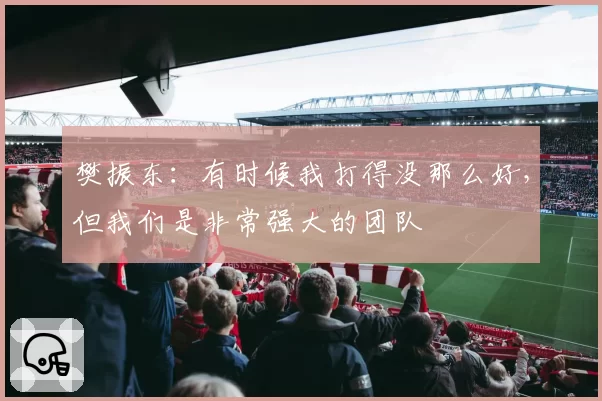 樊振东：有时候我打得没那么好，但我们是非常强大的团队
