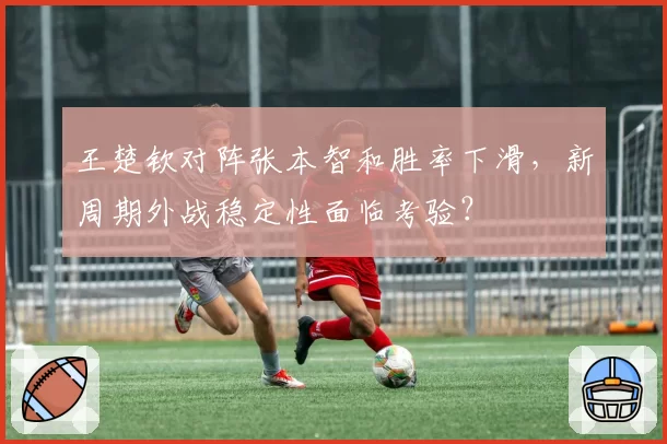 王楚钦对阵张本智和胜率下滑，新周期外战稳定性面临考验？