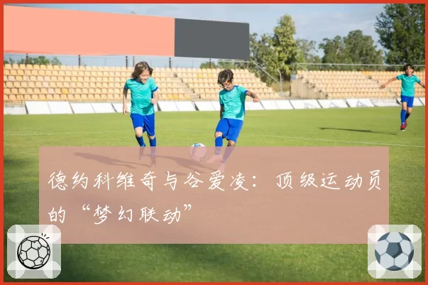 德约科维奇与谷爱凌：顶级运动员的“梦幻联动”