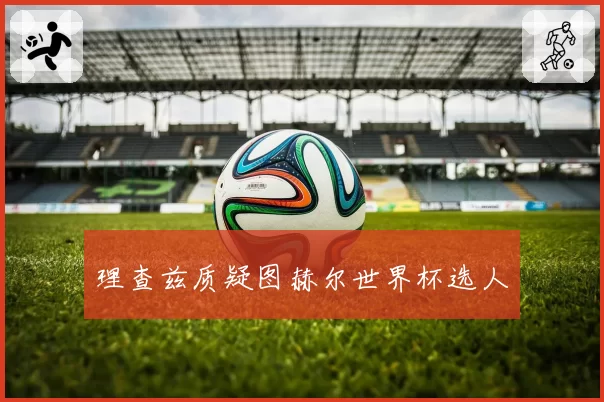 理查兹质疑图赫尔世界杯选人