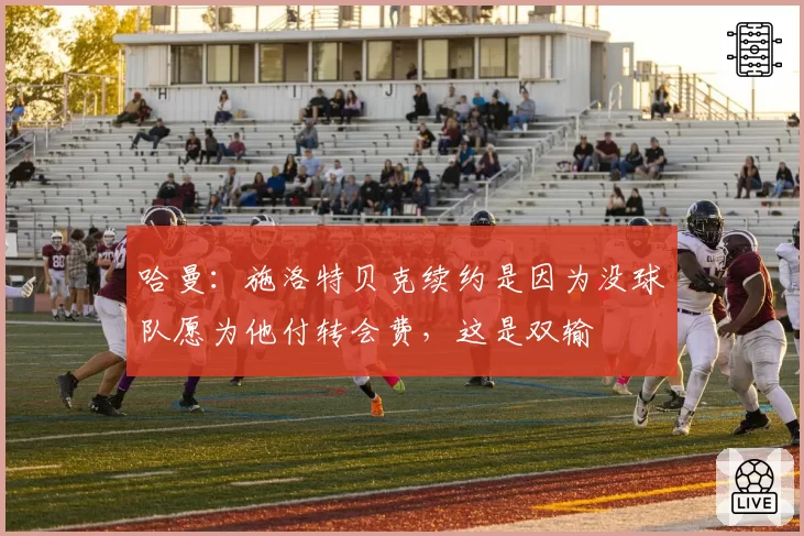 哈曼：施洛特贝克续约是因为没球队愿为他付转会费，这是双输