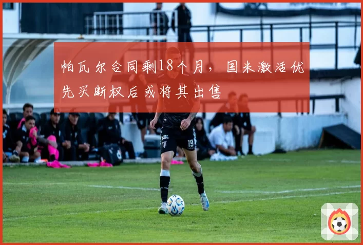 帕瓦尔合同剩18个月，国米激活优先买断权后或将其出售