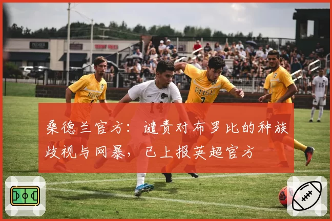 桑德兰官方:谴责对布罗比的种族歧视与网暴,已上报英超官方