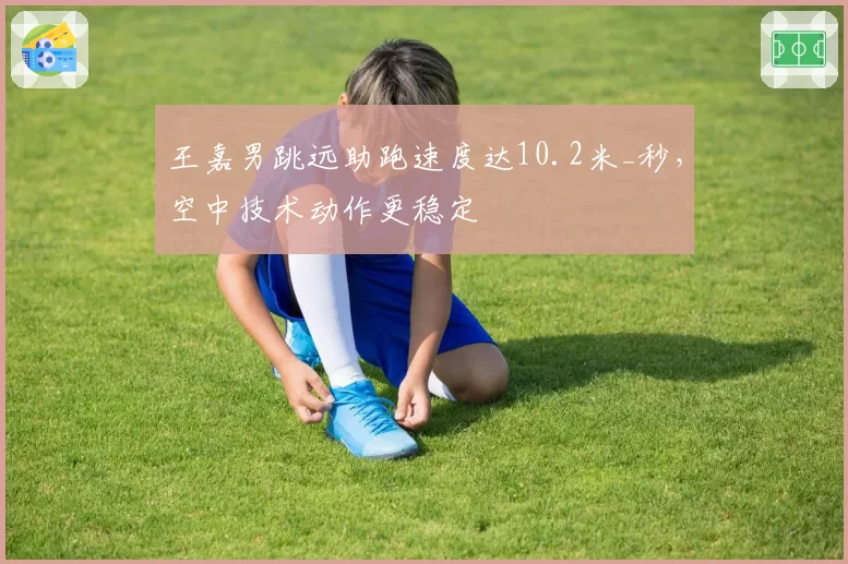 王嘉男跳远助跑速度达10.2米_秒，空中技术动作更稳定